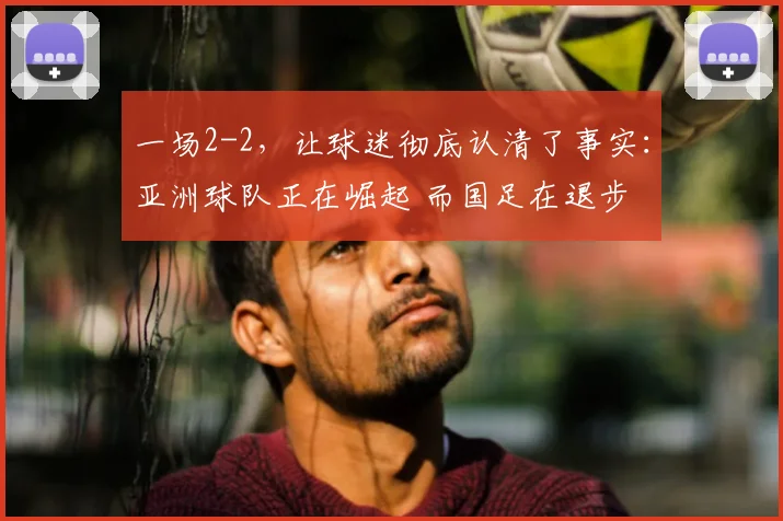 一场2-2,让球迷彻底认清了事实:亚洲球队正在崛起 而国足在退步