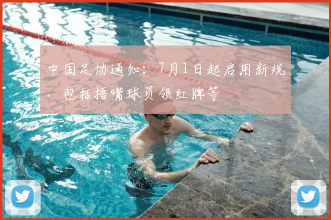 中国足协通知：7月1日起启用新规，包括捂嘴球员领红牌等