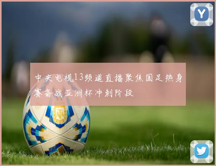 中央电视13频道直播聚焦国足热身赛备战亚洲杯冲刺阶段