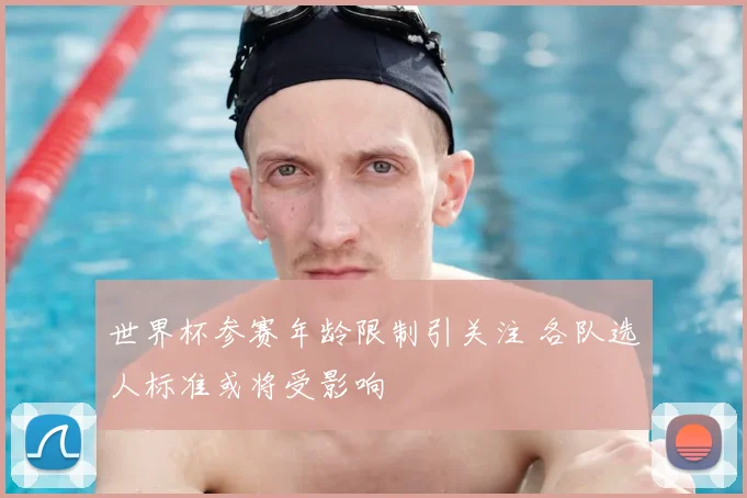 世界杯参赛年龄限制引关注 各队选人标准或将受影响