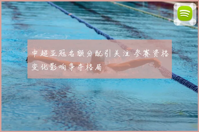 中超亚冠名额分配引关注 参赛资格变化影响争夺格局