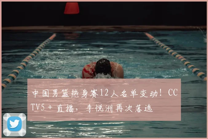 中国男篮热身赛12人名单变动！CCTV5＋直播，李悦洲再次落选