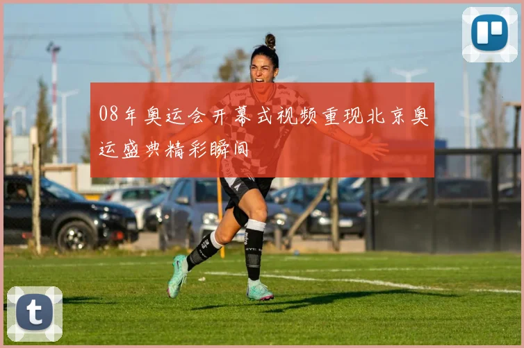 08年奥运会开幕式视频重现北京奥运盛典精彩瞬间