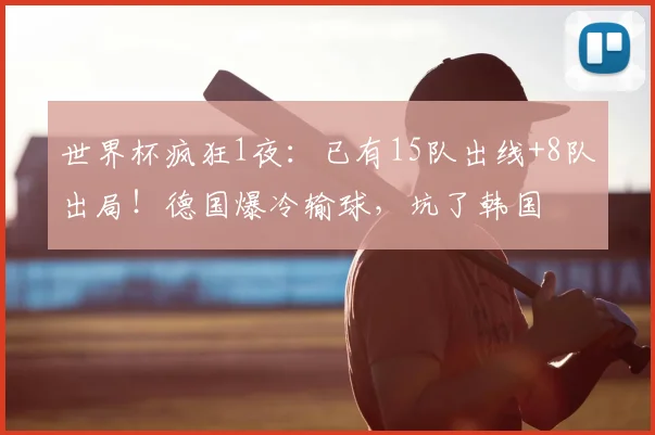 世界杯疯狂1夜：已有15队出线+8队出局！德国爆冷输球，坑了韩国