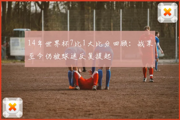14年世界杯7比1大比分回顾:战果至今仍被球迷反复提起