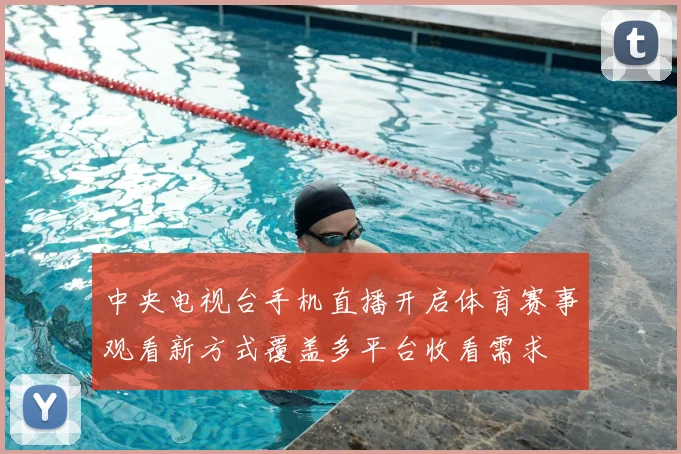 中央电视台手机直播开启体育赛事观看新方式覆盖多平台收看需求