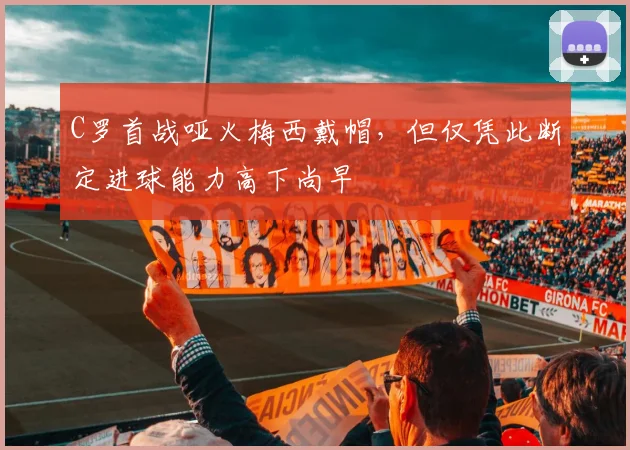 C罗首战哑火梅西戴帽，但仅凭此断定进球能力高下尚早