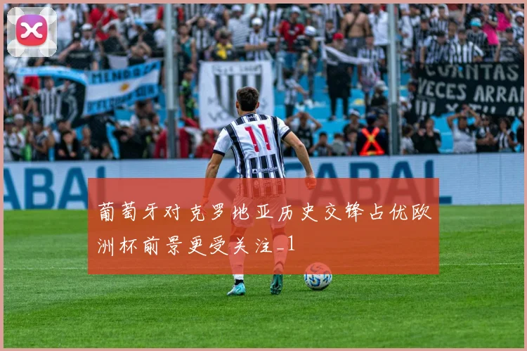 葡萄牙对克罗地亚历史交锋占优欧洲杯前景更受关注_1