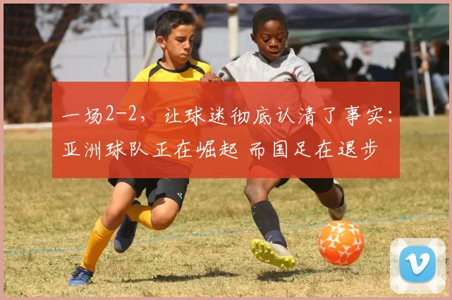 一场2-2，让球迷彻底认清了事实：亚洲球队正在崛起 而国足在退步