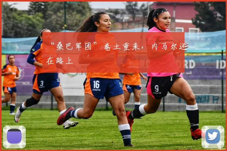 “桑巴军团”卷土重来,内马尔还在路上