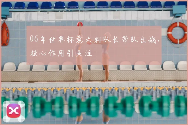 06年世界杯意大利队长带队出战,核心作用引关注