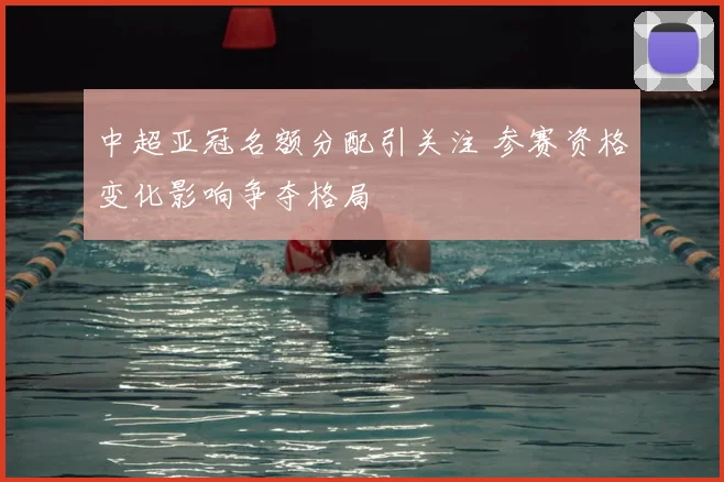 中超亚冠名额分配引关注 参赛资格变化影响争夺格局