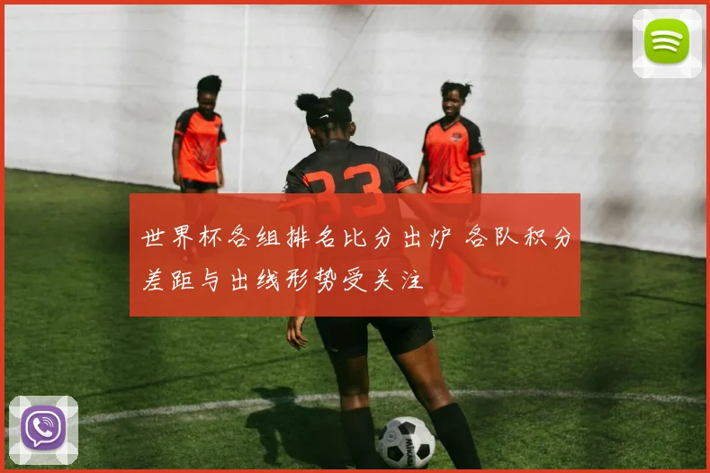 世界杯各组排名比分出炉 各队积分差距与出线形势受关注