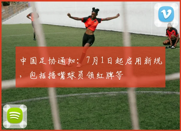中国足协通知：7月1日起启用新规，包括捂嘴球员领红牌等