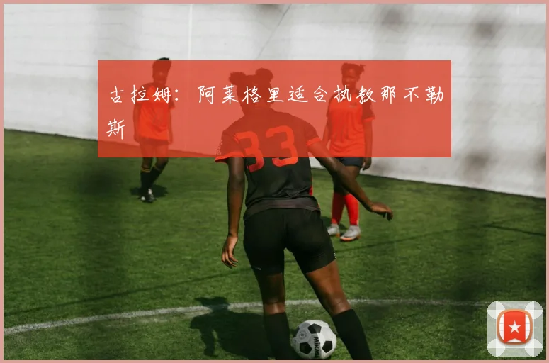古拉姆:阿莱格里适合执教那不勒斯