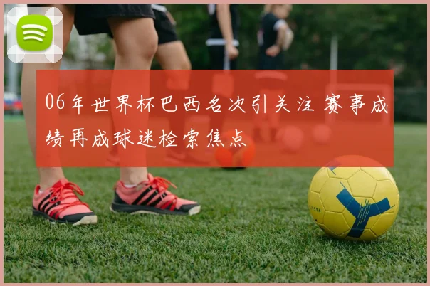 06年世界杯巴西名次引关注 赛事成绩再成球迷检索焦点