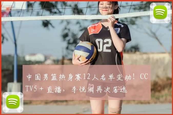 中国男篮热身赛12人名单变动！CCTV5＋直播，李悦洲再次落选