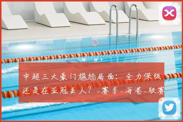 中超三大豪门尴尬局面：全力保级还是在亚冠丢人？_赛季_海港_联赛