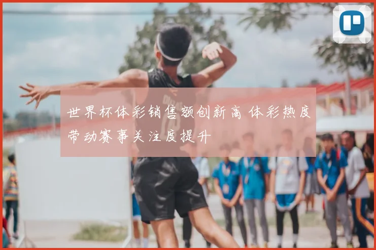 世界杯体彩销售额创新高 体彩热度带动赛事关注度提升