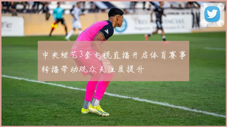 中央综艺3套电视直播开启体育赛事转播带动观众关注度提升