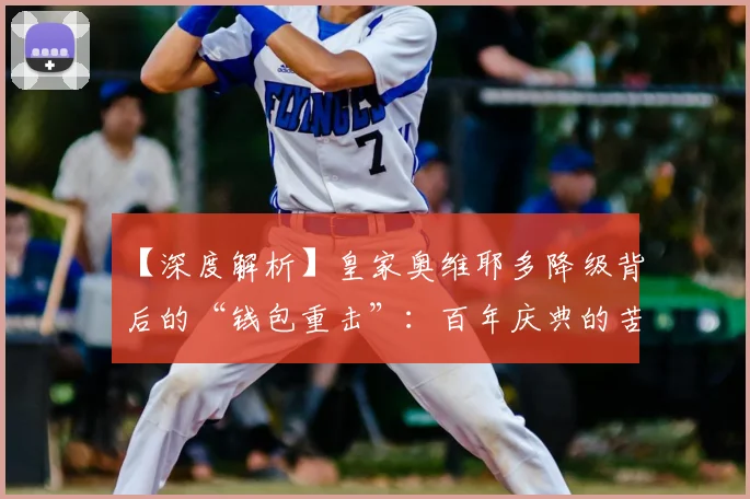 【深度解析】皇家奥维耶多降级背后的“钱包重击”：百年庆典的苦涩代价_球迷_收入_赛季