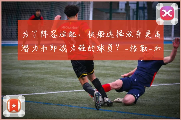 为了阵容适配，快船选择放弃更高潜力和即战力强的球员？_格勒_加兰_投篮