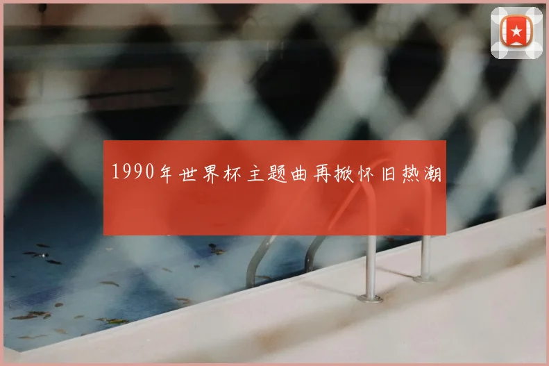 1990年世界杯主题曲再掀怀旧热潮