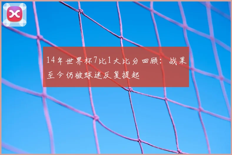 14年世界杯7比1大比分回顾：战果至今仍被球迷反复提起