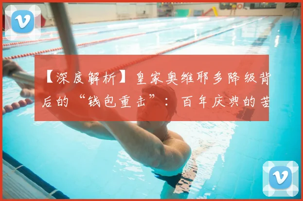 【深度解析】皇家奥维耶多降级背后的“钱包重击”：百年庆典的苦涩代价_球迷_收入_赛季