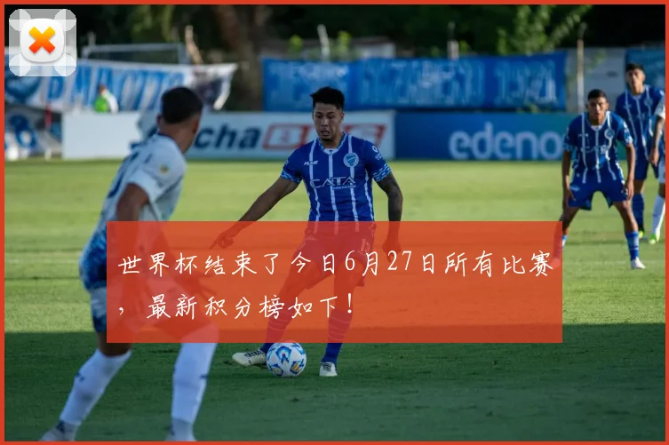 世界杯结束了今日6月27日所有比赛，最新积分榜如下！