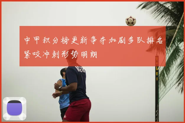 中甲积分榜更新争夺加剧多队排名紧咬冲刺形势明朗