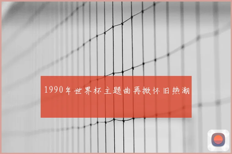 1990年世界杯主题曲再掀怀旧热潮