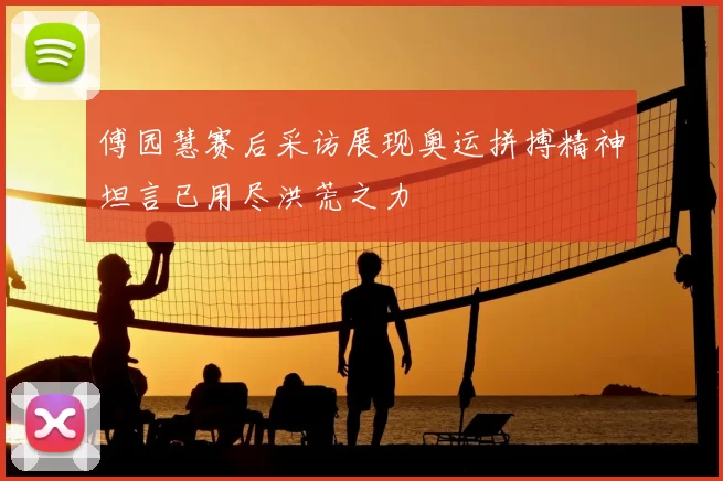 傅园慧赛后采访展现奥运拼搏精神坦言已用尽洪荒之力