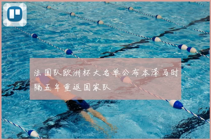 法国队欧洲杯大名单公布本泽马时隔五年重返国家队