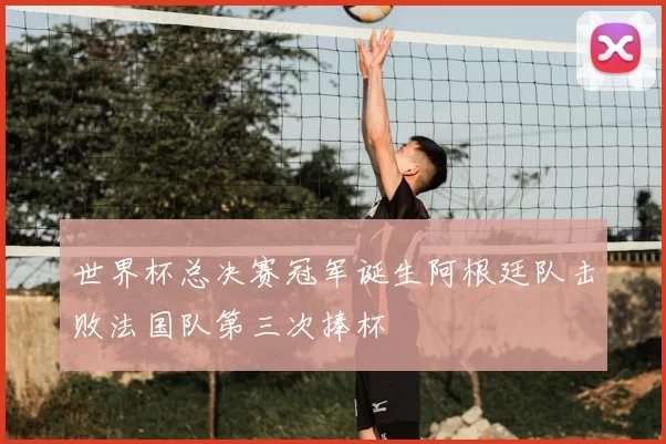 世界杯总决赛冠军诞生阿根廷队击败法国队第三次捧杯