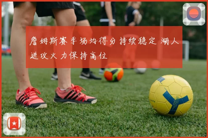 詹姆斯赛季场均得分持续稳定 湖人进攻火力保持高位