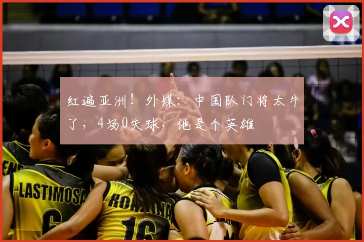红遍亚洲！外媒：中国队门将太牛了，4场0失球，他是个英雄