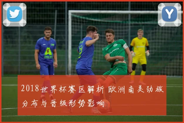 2018世界杯赛区解析 欧洲南美劲旅分布与晋级形势影响