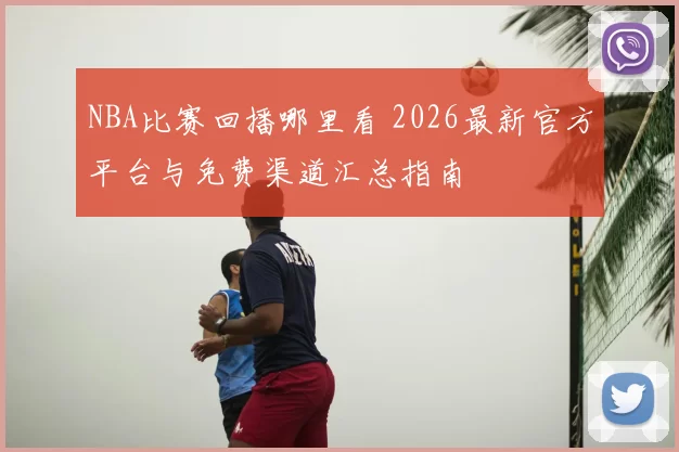 NBA比赛回播哪里看 2026最新官方平台与免费渠道汇总指南