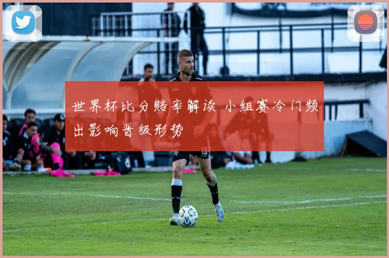 世界杯比分赔率解读 小组赛冷门频出影响晋级形势