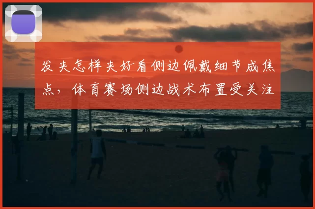 发夹怎样夹好看侧边佩戴细节成焦点，体育赛场侧边战术布置受关注