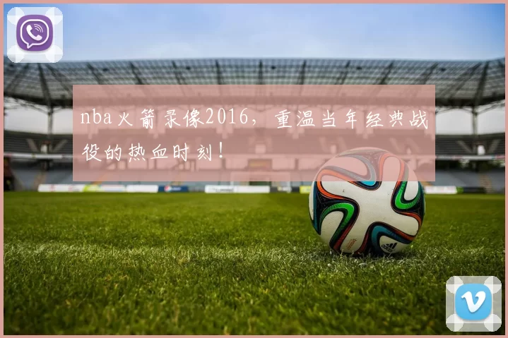 nba火箭录像2016，重温当年经典战役的热血时刻！