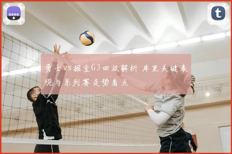 勇士vs掘金G3回放解析 库里关键表现与系列赛走势看点