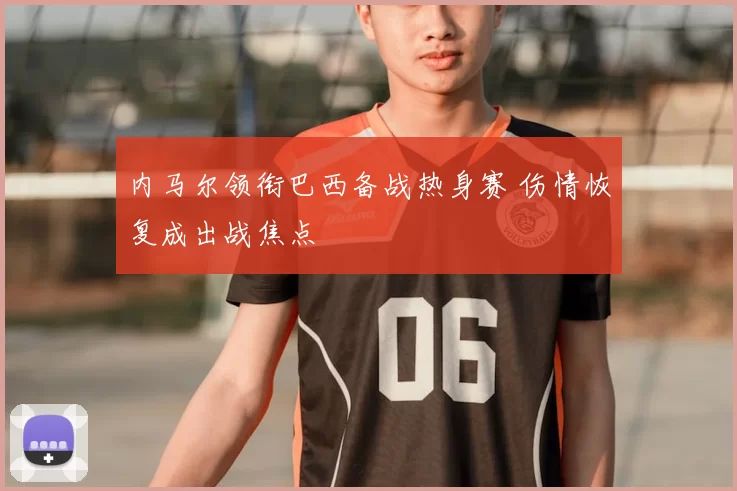 内马尔领衔巴西备战热身赛 伤情恢复成出战焦点