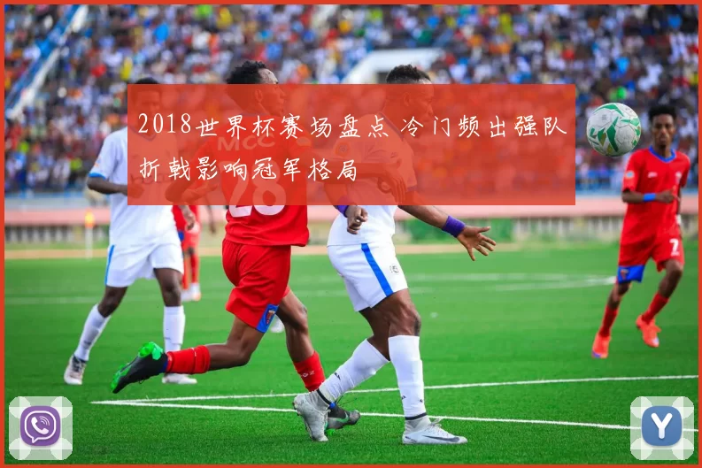 2018世界杯赛场盘点 冷门频出强队折戟影响冠军格局