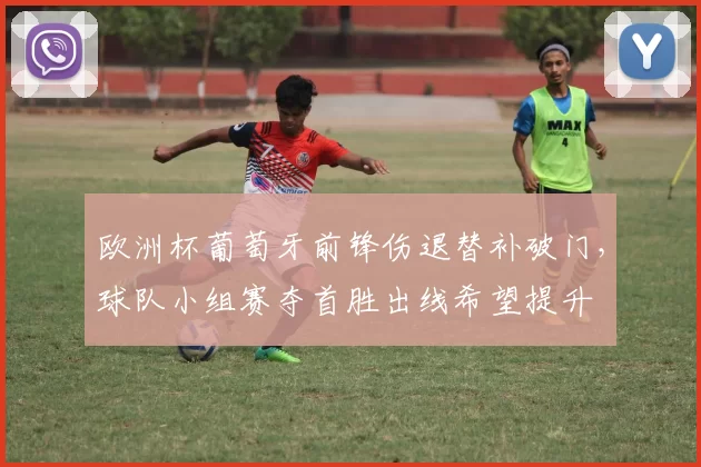 欧洲杯葡萄牙前锋伤退替补破门,球队小组赛夺首胜出线希望提升