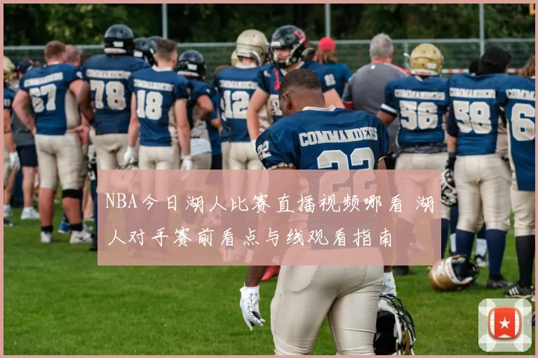 NBA今日湖人比赛直播视频哪看 湖人对手赛前看点与线观看指南
