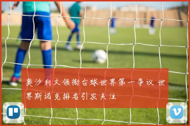奥沙利文领衔台球世界第一争议 世界斯诺克排名引发关注