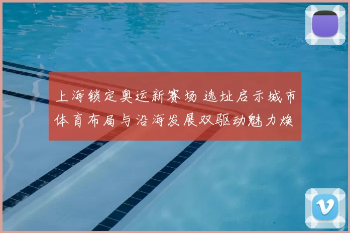 上海锁定奥运新赛场 选址启示城市体育布局与沿海发展双驱动魅力焕发