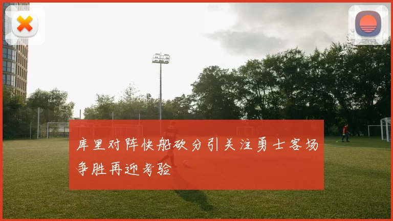 库里对阵快船砍分引关注勇士客场争胜再迎考验